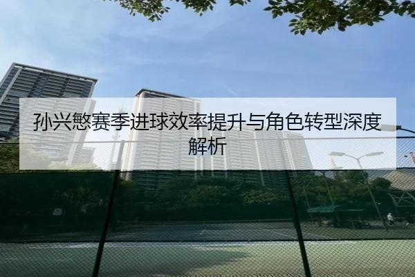 孙兴慜赛季进球效率提升与角色转型深度解析